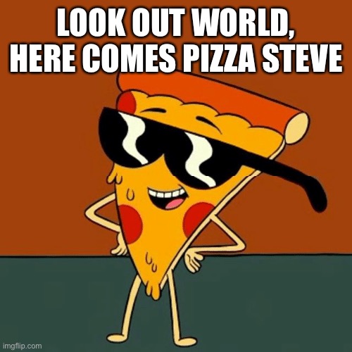 Pizza Steve | LOOK OUT WORLD, HERE COMES PIZZA STEVE | image tagged in pizza steve | made w/ Imgflip meme maker