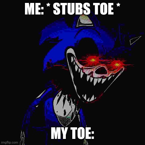 *Stubs my toe* | ME: * STUBS TOE *; MY TOE: | image tagged in e | made w/ Imgflip meme maker
