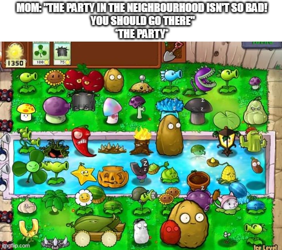 What the puff | MOM: "THE PARTY IN THE NEIGHBOURHOOD ISN'T SO BAD!
 YOU SHOULD GO THERE"
*THE PARTY* | image tagged in plants vs zombies | made w/ Imgflip meme maker