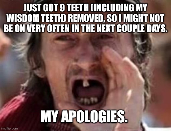 redneck no teeth | JUST GOT 9 TEETH (INCLUDING MY WISDOM TEETH) REMOVED, SO I MIGHT NOT BE ON VERY OFTEN IN THE NEXT COUPLE DAYS. MY APOLOGIES. | image tagged in redneck no teeth | made w/ Imgflip meme maker