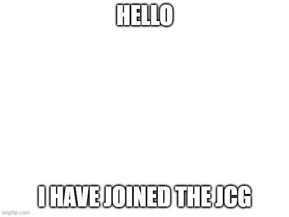 Blank White Template | HELLO; I HAVE JOINED THE JCG | image tagged in blank white template | made w/ Imgflip meme maker