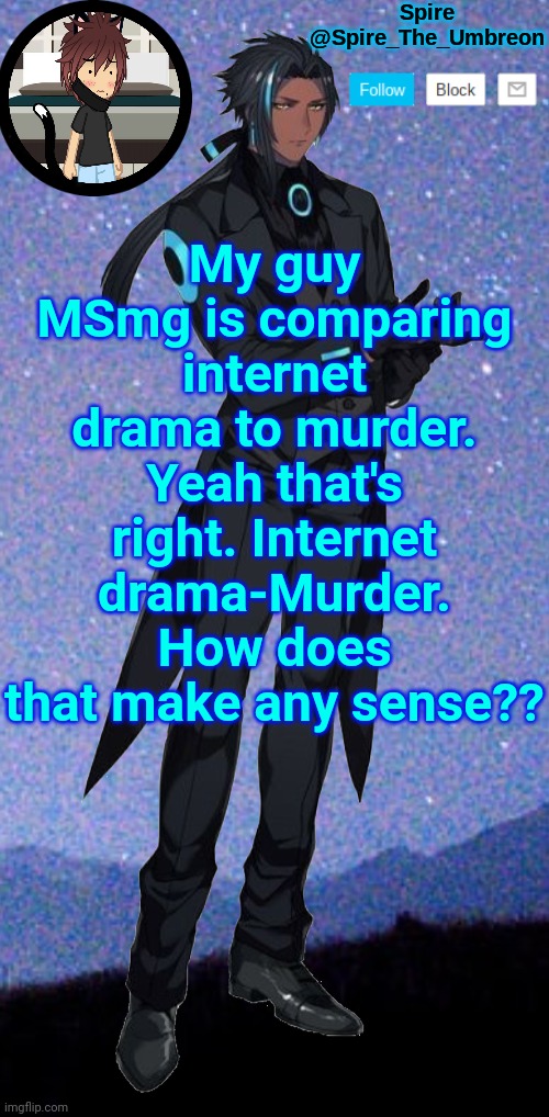 Spire announcement template | My guy MSmg is comparing internet drama to murder. Yeah that's right. Internet drama-Murder. How does that make any sense?? | image tagged in spire announcement template | made w/ Imgflip meme maker
