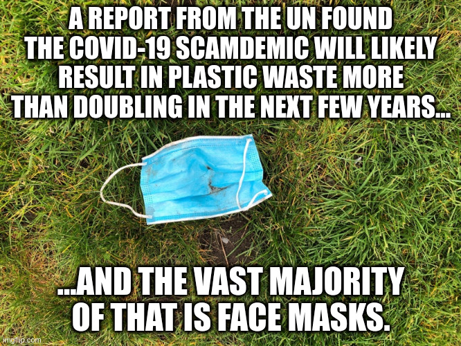 mask pollution | A REPORT FROM THE UN FOUND THE COVID-19 SCAMDEMIC WILL LIKELY RESULT IN PLASTIC WASTE MORE THAN DOUBLING IN THE NEXT FEW YEARS... ...AND THE VAST MAJORITY OF THAT IS FACE MASKS. | image tagged in mask ground | made w/ Imgflip meme maker