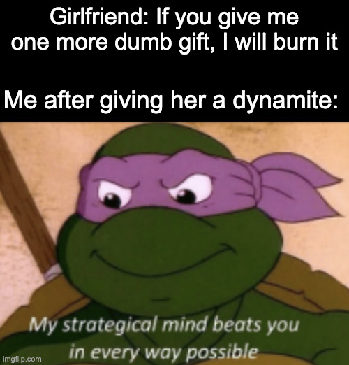 Beat that | Girlfriend: If you give me one more dumb gift, I will burn it; Me after giving her a dynamite: | image tagged in my strategical mind | made w/ Imgflip meme maker