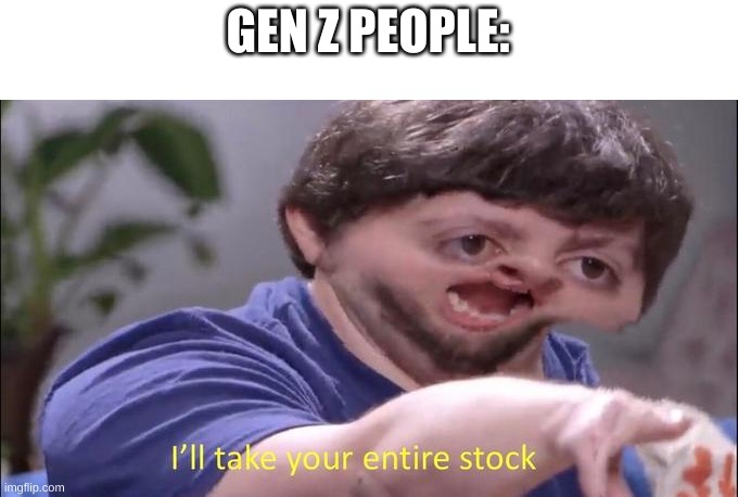I'll take your entire stock | GEN Z PEOPLE: | image tagged in i'll take your entire stock | made w/ Imgflip meme maker