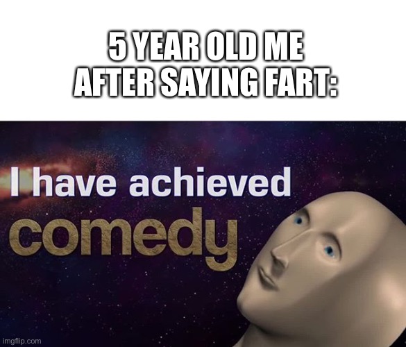 Fart | 5 YEAR OLD ME AFTER SAYING FART: | image tagged in i have achieved comedy,fart,meme man,funny,memes,funny memes | made w/ Imgflip meme maker