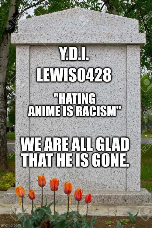 Y.D.I. = You deserve it. Lewis is bad. | Y.D.I. LEWIS0428; "HATING ANIME IS RACISM"; WE ARE ALL GLAD THAT HE IS GONE. | image tagged in gravestone | made w/ Imgflip meme maker