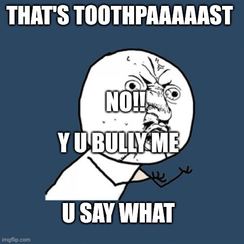 Y U No Meme | THAT'S TOOTHPAAAAAST; NO!! Y U BULLY ME; U SAY WHAT | image tagged in memes,y u no | made w/ Imgflip meme maker