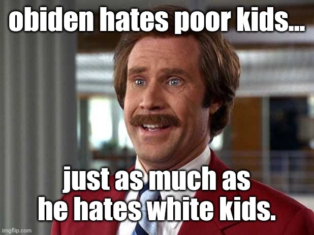Ron Burgundy can't believe it | obiden hates poor kids... just as much as he hates white kids. | image tagged in ron burgundy can't believe it | made w/ Imgflip meme maker