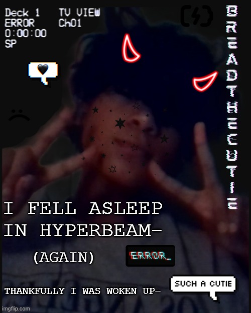 .-. | I FELL ASLEEP IN HYPERBEAM-; (AGAIN); THANKFULLY I WAS WOKEN UP- | image tagged in bread's face temp | made w/ Imgflip meme maker