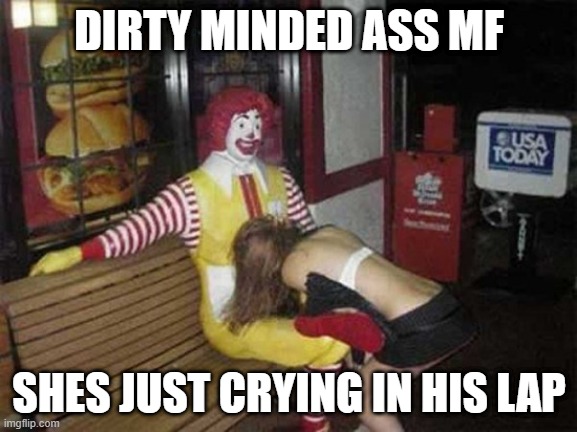 dirty minded ;) | DIRTY MINDED ASS MF; SHES JUST CRYING IN HIS LAP | made w/ Imgflip meme maker