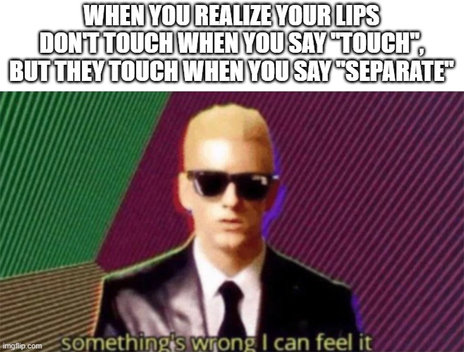 uhhh | WHEN YOU REALIZE YOUR LIPS DON'T TOUCH WHEN YOU SAY "TOUCH", BUT THEY TOUCH WHEN YOU SAY "SEPARATE" | image tagged in something's wrong i can feel it,memes | made w/ Imgflip meme maker
