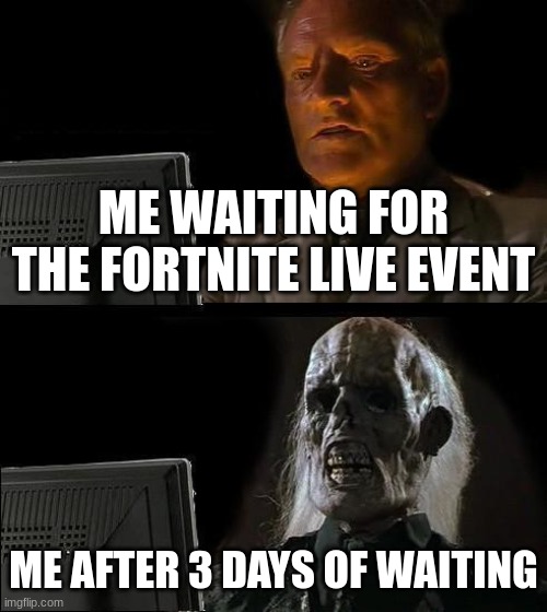 i have to wait a week!!!!!!!!!!!!!!!!! | ME WAITING FOR THE FORTNITE LIVE EVENT; ME AFTER 3 DAYS OF WAITING | image tagged in memes,i'll just wait here | made w/ Imgflip meme maker