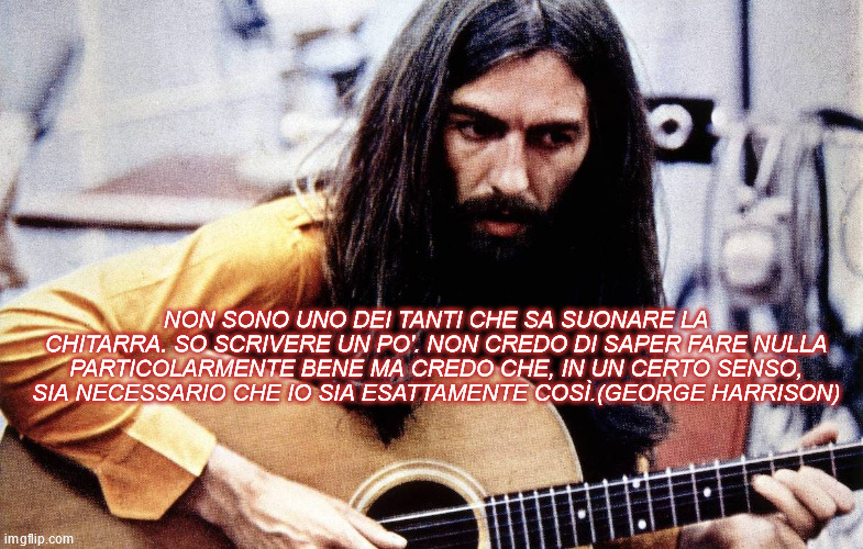 NON SONO UNO DEI TANTI CHE SA SUONARE LA CHITARRA. SO SCRIVERE UN PO'. NON CREDO DI SAPER FARE NULLA PARTICOLARMENTE BENE MA CREDO CHE, IN UN CERTO SENSO, SIA NECESSARIO CHE IO SIA ESATTAMENTE COSÌ.(GEORGE HARRISON) | made w/ Imgflip meme maker