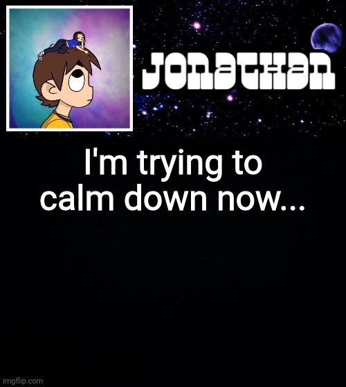 Jonathan vs The World Template | I'm trying to calm down now... | image tagged in jonathan vs the world template | made w/ Imgflip meme maker