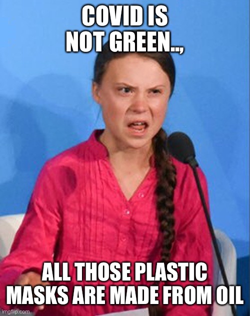 Greta Thunberg how dare you | COVID IS NOT GREEN.., ALL THOSE PLASTIC MASKS ARE MADE FROM OIL | image tagged in greta thunberg how dare you | made w/ Imgflip meme maker