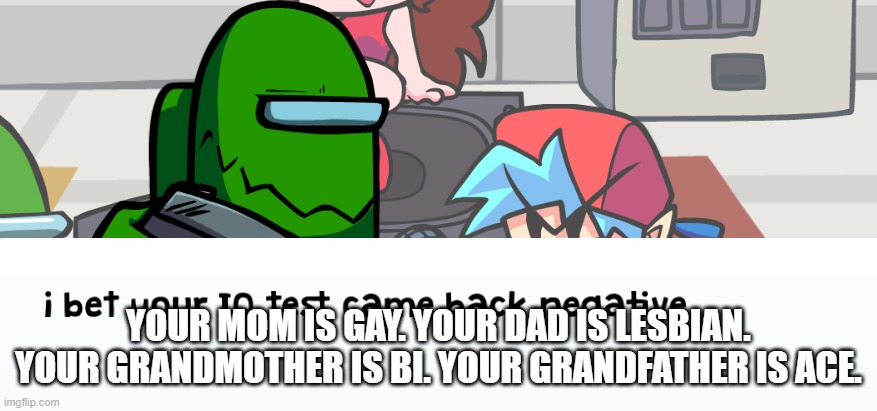 negative | YOUR MOM IS GAY. YOUR DAD IS LESBIAN. YOUR GRANDMOTHER IS BI. YOUR GRANDFATHER IS ACE. | image tagged in negative | made w/ Imgflip meme maker