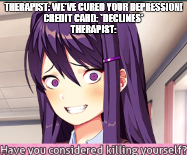 As Danny DeVito said: Suicide is badass! | THERAPIST: WE'VE CURED YOUR DEPRESSION!
CREDIT CARD: *DECLINES*
THERAPIST: | image tagged in ddlc have you considered killing yourself meme | made w/ Imgflip meme maker