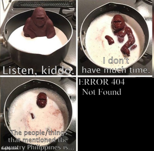 ?? ?? ?? | Listen, kiddo. I don't have much time. ERROR 404
Not Found; The people/things that mentioned the country Philippines is... | image tagged in philippines,memes,chocolate gorilla melting in hot milk | made w/ Imgflip meme maker
