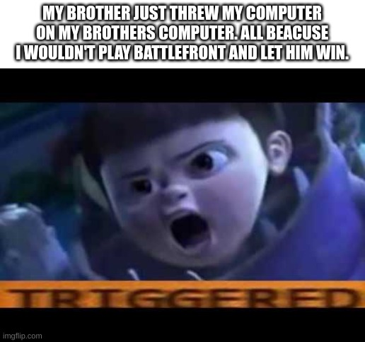 RIP my brothers computer, mine doesn't seem that bad so far. | MY BROTHER JUST THREW MY COMPUTER ON MY BROTHERS COMPUTER. ALL BEACUSE I WOULDN'T PLAY BATTLEFRONT AND LET HIM WIN. | image tagged in triggerd boo | made w/ Imgflip meme maker