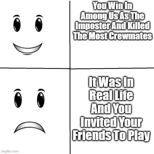 uh oh what have i done | You Win In Among Us As The Imposter And Killed The Most Crewmates; It Was In Real Life And You Invited Your Friends To Play | image tagged in winning smile but something happened | made w/ Imgflip meme maker
