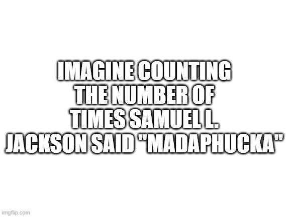 Blank White Template | IMAGINE COUNTING THE NUMBER OF TIMES SAMUEL L. JACKSON SAID "MADAPHUCKA" | image tagged in blank white template | made w/ Imgflip meme maker