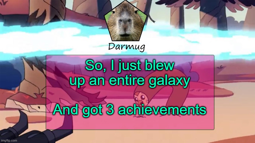 Darmug's announcement template | So, I just blew up an entire galaxy; And got 3 achievements | image tagged in darmug's announcement template,darmug | made w/ Imgflip meme maker