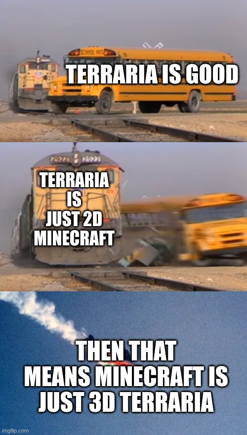 TERRARIA IS GOOD; TERRARIA IS JUST 2D MINECRAFT; THEN THAT MEANS MINECRAFT IS JUST 3D TERRARIA | image tagged in a train hitting a school bus,plane falling | made w/ Imgflip meme maker