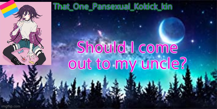 That_One_Pansexual_Kokichi_kin NEW template | That_One_Pansexual_Kokick_kin; Should I come out to my uncle? | image tagged in that_one_pansexual_kokichi_kin new template | made w/ Imgflip meme maker