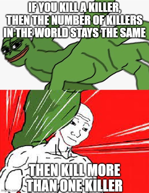 Pepe punch vs. Dodging Wojak | IF YOU KILL A KILLER, THEN THE NUMBER OF KILLERS IN THE WORLD STAYS THE SAME; THEN KILL MORE THAN ONE KILLER | image tagged in pepe punch vs dodging wojak | made w/ Imgflip meme maker