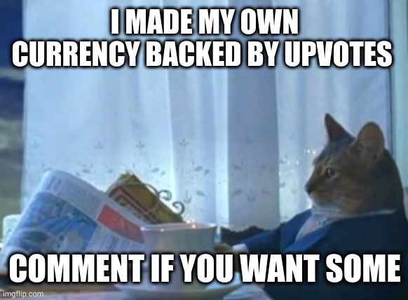 since it's backed by upvotes it can't be infinite and it'll have actual value | I MADE MY OWN CURRENCY BACKED BY UPVOTES; COMMENT IF YOU WANT SOME | image tagged in memes,i should buy a boat cat | made w/ Imgflip meme maker