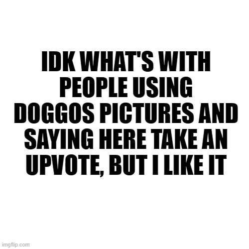 ill allow it | IDK WHAT'S WITH PEOPLE USING DOGGOS PICTURES AND SAYING HERE TAKE AN UPVOTE, BUT I LIKE IT | image tagged in memes,blank transparent square | made w/ Imgflip meme maker