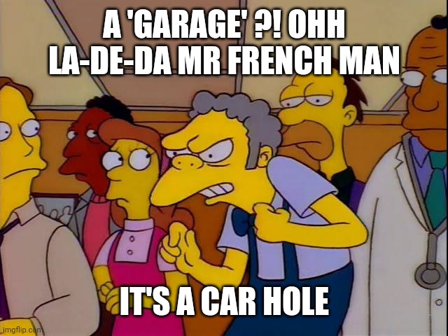 Moe simpsons immigrants | A 'GARAGE' ?! OHH LA-DE-DA MR FRENCH MAN IT'S A CAR HOLE | image tagged in moe simpsons immigrants | made w/ Imgflip meme maker