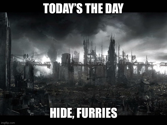 Post Apocalyptic | TODAY’S THE DAY; HIDE, FURRIES | image tagged in post apocalyptic | made w/ Imgflip meme maker