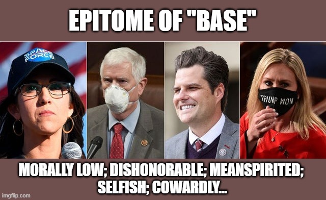 Trumpsters proudly subscribe to his "BASE" ignorant of it's definition | EPITOME OF "BASE"; MORALLY LOW; DISHONORABLE; MEANSPIRITED; 
SELFISH; COWARDLY... | image tagged in trump,election 2020,the big lie,gop corruption,gop senate,gop reps | made w/ Imgflip meme maker