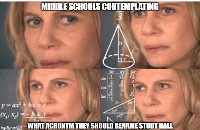 My middle school changed it every year | MIDDLE SCHOOLS CONTEMPLATING; WHAT ACRONYM THEY SHOULD RENAME STUDY HALL | image tagged in math lady/confused lady,school,memes,middle school,study | made w/ Imgflip meme maker