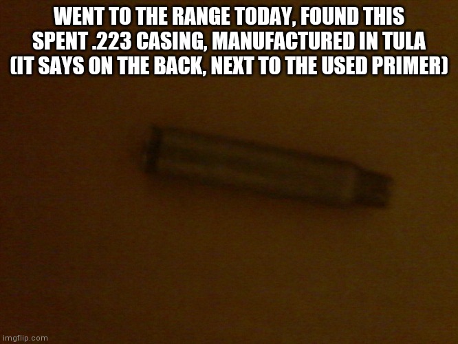 In case you don't know, tula is located in russia. | WENT TO THE RANGE TODAY, FOUND THIS SPENT .223 CASING, MANUFACTURED IN TULA (IT SAYS ON THE BACK, NEXT TO THE USED PRIMER) | made w/ Imgflip meme maker