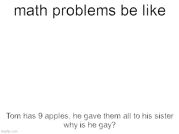 Blank White Template | math problems be like; Tom has 9 apples, he gave them all to his sister
why is he gay? | image tagged in blank white template | made w/ Imgflip meme maker