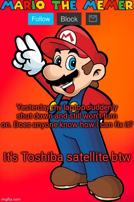 MarioTheMemer | Yesterday my laptop suddenly shut down and still won't turn on. Does anyone know how I can fix it? It's Toshiba satellite btw | image tagged in mariothememer | made w/ Imgflip meme maker