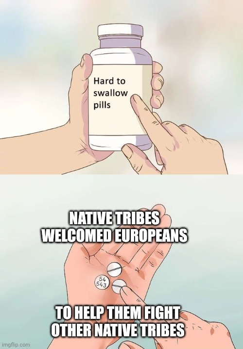 Hard To Swallow Pills | NATIVE TRIBES WELCOMED EUROPEANS; TO HELP THEM FIGHT OTHER NATIVE TRIBES | image tagged in memes,hard to swallow pills | made w/ Imgflip meme maker