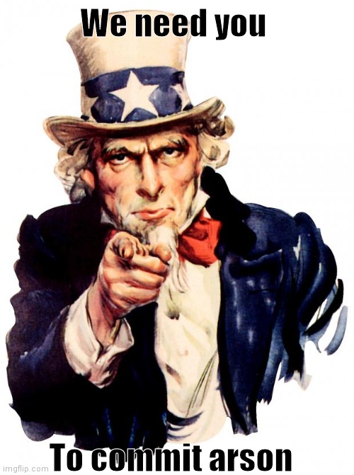 Uncle Sam want you to commit arson | We need you; To commit arson | image tagged in memes,uncle sam | made w/ Imgflip meme maker