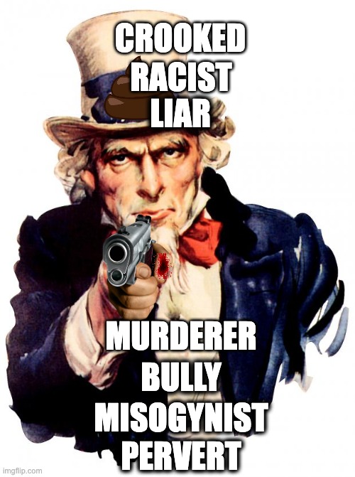Uncle Sam | RACIST; CROOKED; LIAR; MURDERER; BULLY; PERVERT; MISOGYNIST | image tagged in memes,uncle sam,usa,criminal,violence,filth | made w/ Imgflip meme maker