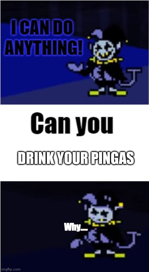 Why I did this bruh |  DRINK YOUR PINGAS; Why.... | image tagged in i can do anything,bruh,pingas | made w/ Imgflip meme maker