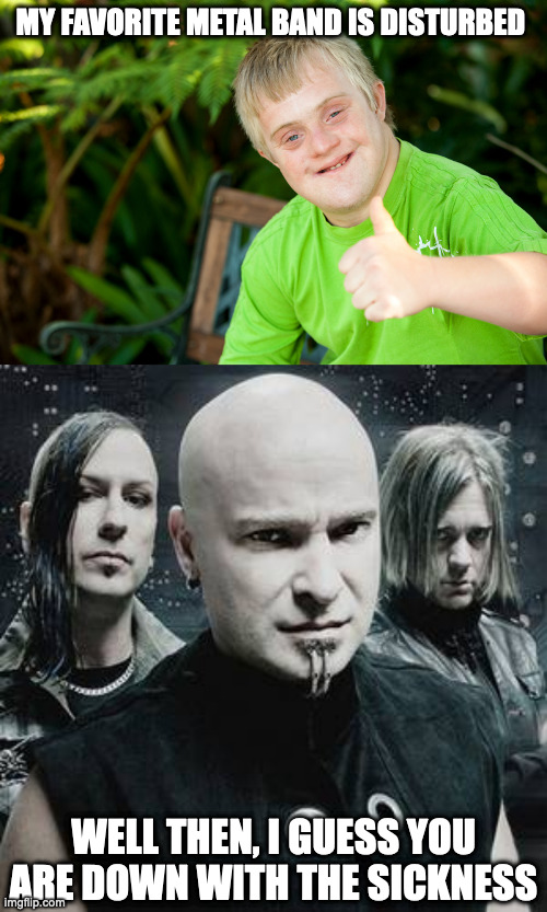 I get well soon | MY FAVORITE METAL BAND IS DISTURBED; WELL THEN, I GUESS YOU ARE DOWN WITH THE SICKNESS | image tagged in downie down syndrome,disturbed,heavy metal | made w/ Imgflip meme maker