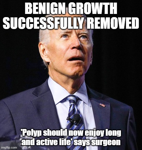 Joe Biden | BENIGN GROWTH SUCCESSFULLY REMOVED; 'Polyp should now enjoy long and active life' says surgeon | image tagged in joe biden,joe biden operation | made w/ Imgflip meme maker