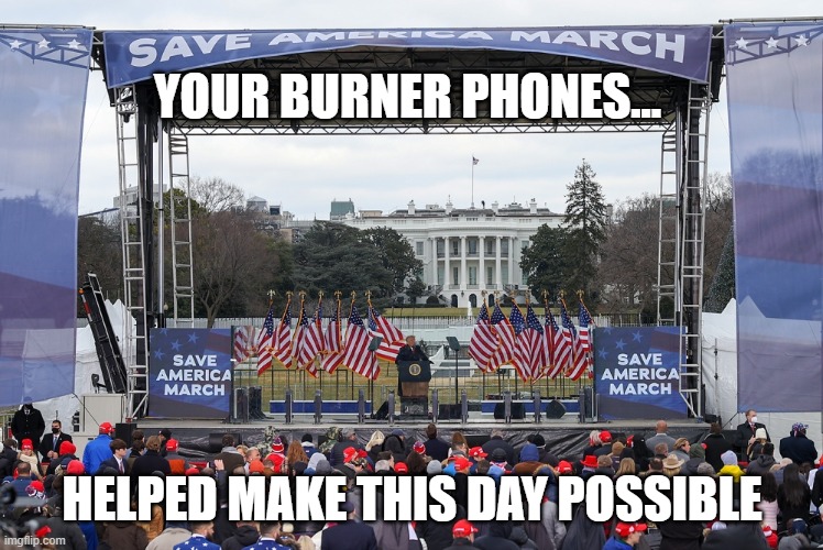 "Stop the Steal" organizers bought burner phones to communicate with WH officials | YOUR BURNER PHONES... HELPED MAKE THIS DAY POSSIBLE | image tagged in trump,election 2020,jan 6th,insurrection,gop conspiracy,the big lie | made w/ Imgflip meme maker