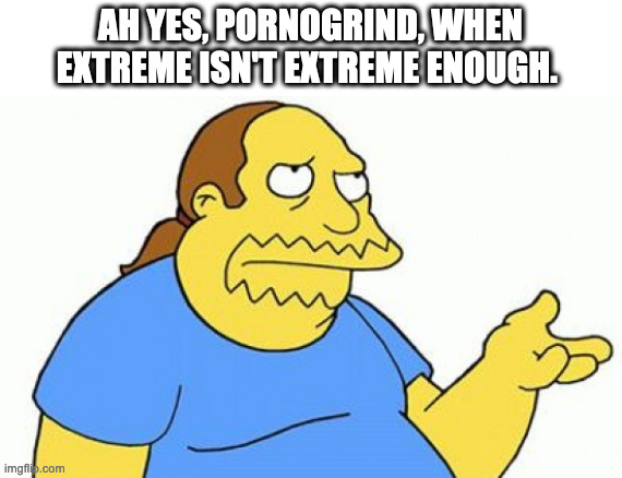 Comic Book Guy - Sarcasm | AH YES, PORNOGRIND, WHEN EXTREME ISN'T EXTREME ENOUGH. | image tagged in comic book guy - sarcasm | made w/ Imgflip meme maker