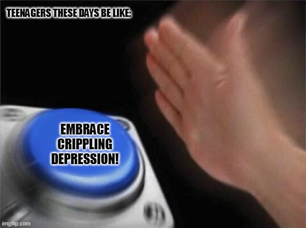 Blank Nut Button Meme | TEENAGERS THESE DAYS BE LIKE:; EMBRACE CRIPPLING DEPRESSION! | image tagged in memes,blank nut button,depression | made w/ Imgflip meme maker