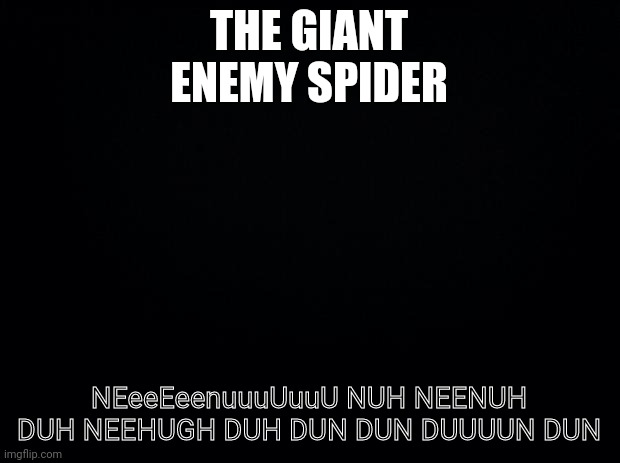 GIANT ENEMY SPIDER | THE GIANT ENEMY SPIDER; NEeeEeenuuuUuuU NUH NEENUH DUH NEEHUGH DUH DUN DUN DUUUUN DUN | image tagged in black background | made w/ Imgflip meme maker