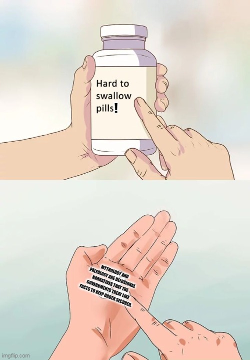 Hard To Swallow Pills Meme | ! MYTHOLOGY AND PALEOLOGY ARE DELUSIONAL NARRATIVES THAT THE GOVERNMENTS TREAT LIKE FACTS TO KEEP ORDER SECURED. | image tagged in memes,hard to swallow pills,delusion | made w/ Imgflip meme maker